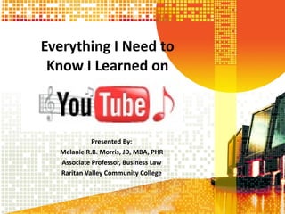 Everything I Need to  Know I Learned on  Presented By: Melanie R.B. Morris, JD, MBA, PHR Associate Professor, Business Law Raritan Valley Community College 