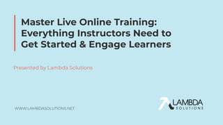 WWW.LAMBDASOLUTIONS.NET
Master Live Online Training:
Everything Instructors Need to
Get Started & Engage Learners
Presented by Lambda Solutions
 