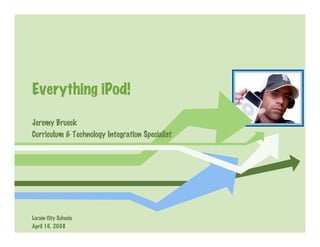 Everything iPod!

Jeremy Brueck
Curriculum  Technology Integration Specialist




Lorain City Schools
April 16, 2008
 