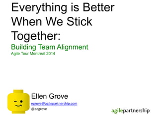 Everything is Better
When We Stick
Together:
Building Team Alignment
Agile Tour Montreal 2014
Ellen Grove
egrove@agilepartnership.com
@eegrove
 