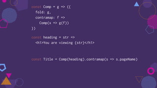 const Comp = g => ({
fold: g,
contramap: f =>
Comp(x => g(f))
})
const heading = str =>
<h1>You are viewing {str}</h1>
const Title = Comp(heading).contramap(s => s.pageName)
 