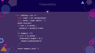 Composability
const doThing = str => {
const lower = str.toLowerCase()
const words = lower.split(' ')
words.reverse()
for(let i in words) {
words[i] = words[i].trim()
}
let keepers = []
for(let i in words) {
if(words[i].length > 3) {
keepers.push(words[i])
}
}
return keepers.join('')
}
 