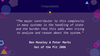 Composability
“The major contributor to this complexity
in many systems is the handling of state
and the burden that this adds when trying
to analyse and reason about the system.”
Ben Moseley & Peter Marks
Out of the Pit 2006
 