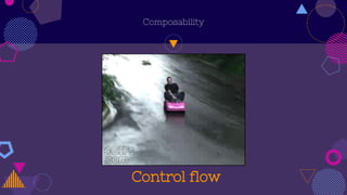 Control flow
Composability
 