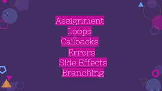 Assignment
Callbacks
Loops
Side Effects
Branching
Errors
 