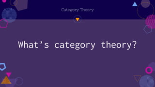 Category Theory
What’s category theory?
 