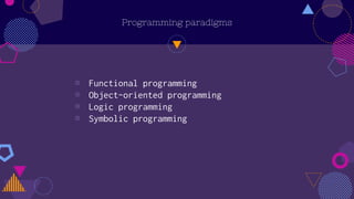 Programming paradigms
◍ Functional programming
◍ Object-oriented programming
◍ Logic programming
◍ Symbolic programming
 