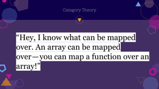 Category Theory
“Hey, I know what can be mapped
over. An array can be mapped
over — you can map a function over an
array!”
 