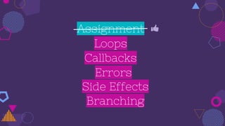 Assignment
Callbacks
Loops
Side Effects
Branching
Errors
 