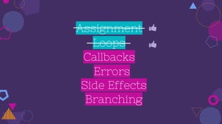 Assignment
Callbacks
Loops
Side Effects
Branching
Errors
 