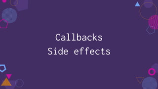 Callbacks
Side effects
 