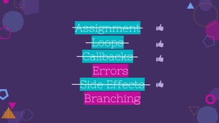 Assignment
Callbacks
Loops
Side Effects
Branching
Errors
 