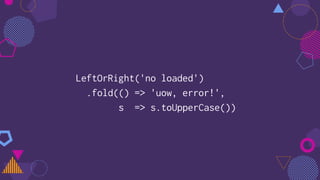 LeftOrRight('no loaded')
.fold(() => 'uow, error!',
s => s.toUpperCase())
 