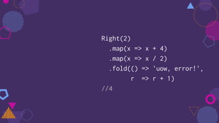Right(2)
.map(x => x + 4)
.map(x => x / 2)
.fold(() => 'uow, error!',
r => r + 1)
//4
 