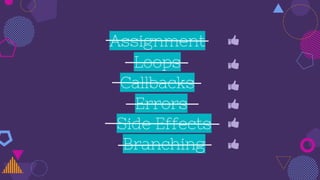 Assignment
Callbacks
Loops
Side Effects
Branching
Errors
 