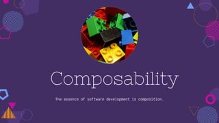 Composability
The essence of software development is composition.
 