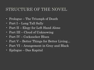 STRUCTURE OF THE NOVEL
• Prologue – The Triumph of Death
• Part I – Long Tall Sally
• Part II – Elegy for Left Hand Alone
• Part III – Cloud of Unknowing
• Part IV – Cocksucker Blues
• Part V – Better Things for Better Living...
• Part VI – Arangement in Gray and Black
• Epilogue – Das Kapital
 
