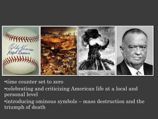 •time counter set to zero
•celebrating and criticizing American life at a local and
personal level
•introducing ominous symbols – mass destruction and the
triumph of death
 