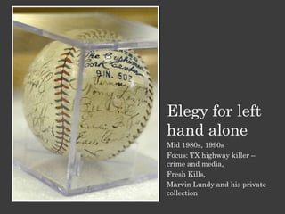 Elegy for left
hand alone
Mid 1980s, 1990s
Focus: TX highway killer –
crime and media,
Fresh Kills,
Marvin Lundy and his private
collection
 
