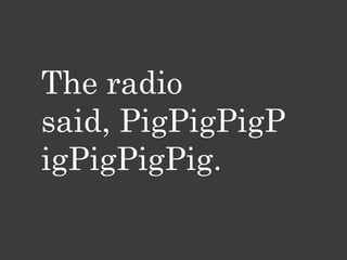The radio
said, PigPigPigP
igPigPigPig.
 