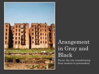 Arangement
in Gray and
Black
Focus: the city transforming
from modern to postmodern
 