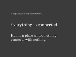 A beginning is a very delicate time...
Everything is connected.
Hell is a place where nothing
connects with nothing.
 