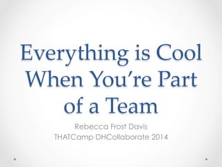 Everything  is  Cool  
When  You’re  Part  
of  a  Team  	
Rebecca Frost Davis
THATCamp DHCollaborate 2014
 