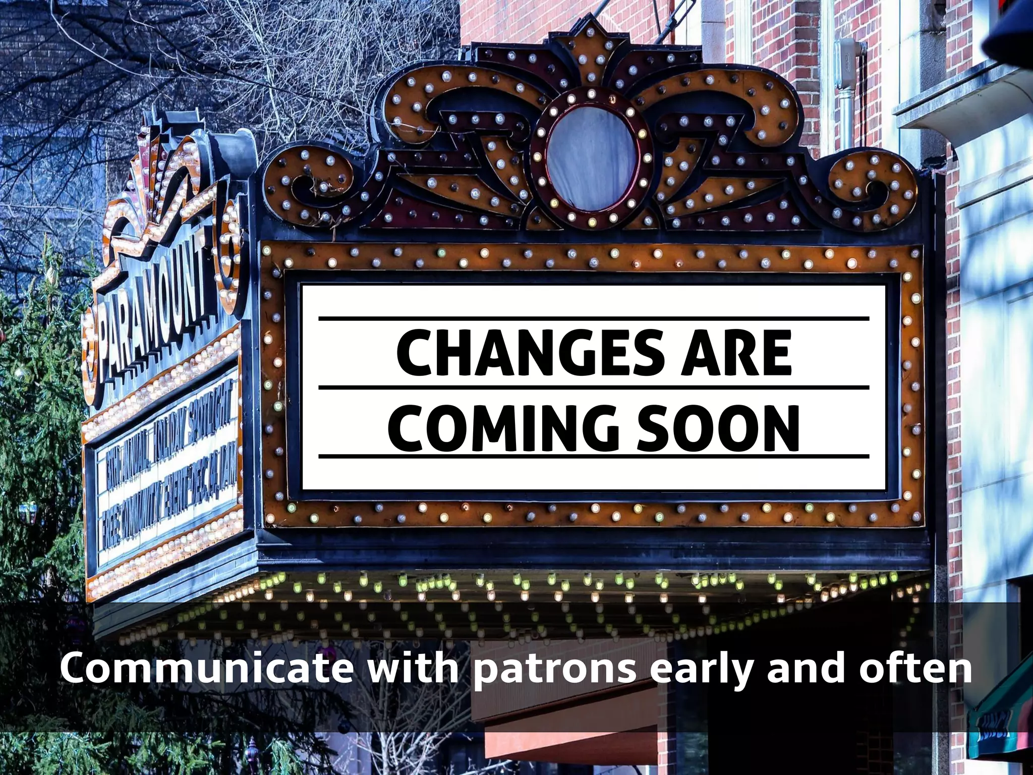 Communicate with patrons early and often
CHANGES ARE
COMING SOON
 