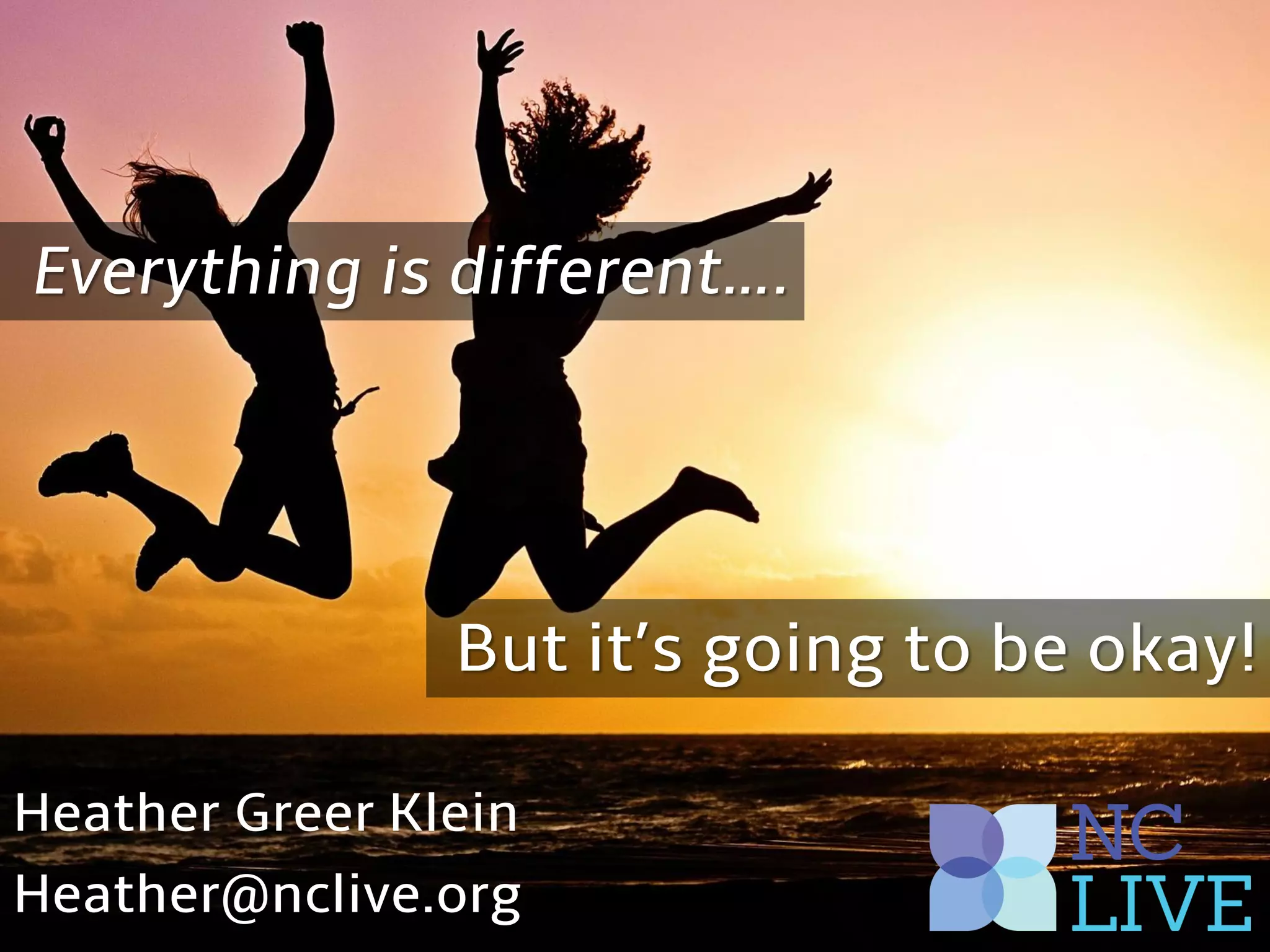 Heather Greer Klein
Heather@nclive.org
But it’s going to be okay!
Everything is different….
 