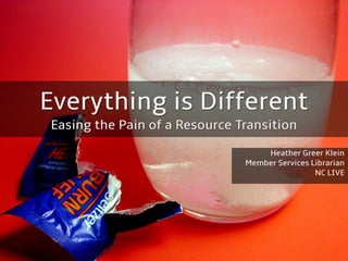 Everything is Different
Easing the Pain of a Resource Transition
Heather Greer Klein
Member Services Librarian
NC LIVE
 
