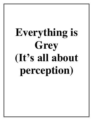 Everything is
Grey
(It’s all about
perception)
 