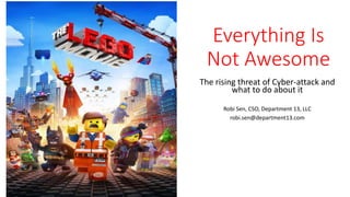 Everything Is 
Not Awesome 
The rising threat of Cyber-attack and 
what to do about it 
Robi Sen, CSO, Department 13, LLC 
robi.sen@department13.com 
 