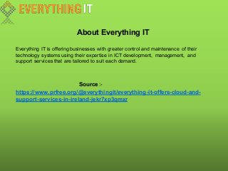 About Everything IT
Everything IT is offering businesses with greater control and maintenance of their
technology systems using their expertise in ICT development, management, and
support services that are tailored to suit each demand.
Source :-
https://www.prfree.org/@everythingit/everything-it-offers-cloud-and-
support-services-in-ireland-jekr7xp3qmxr
 