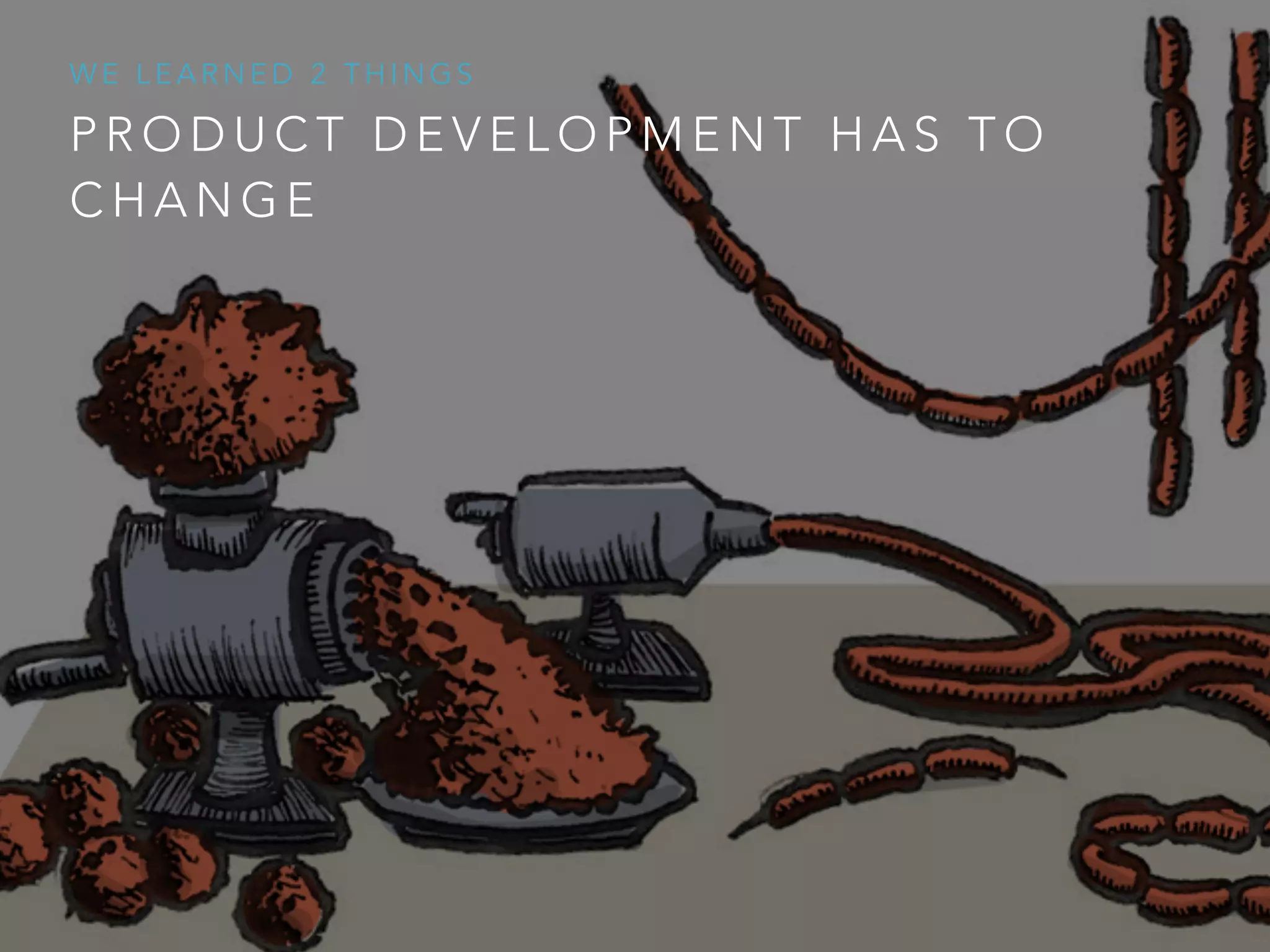 P R O D U C T D E V E L O P M E N T H A S T O
C H A N G E
W E L E A R N E D 2 T H I N G S
 