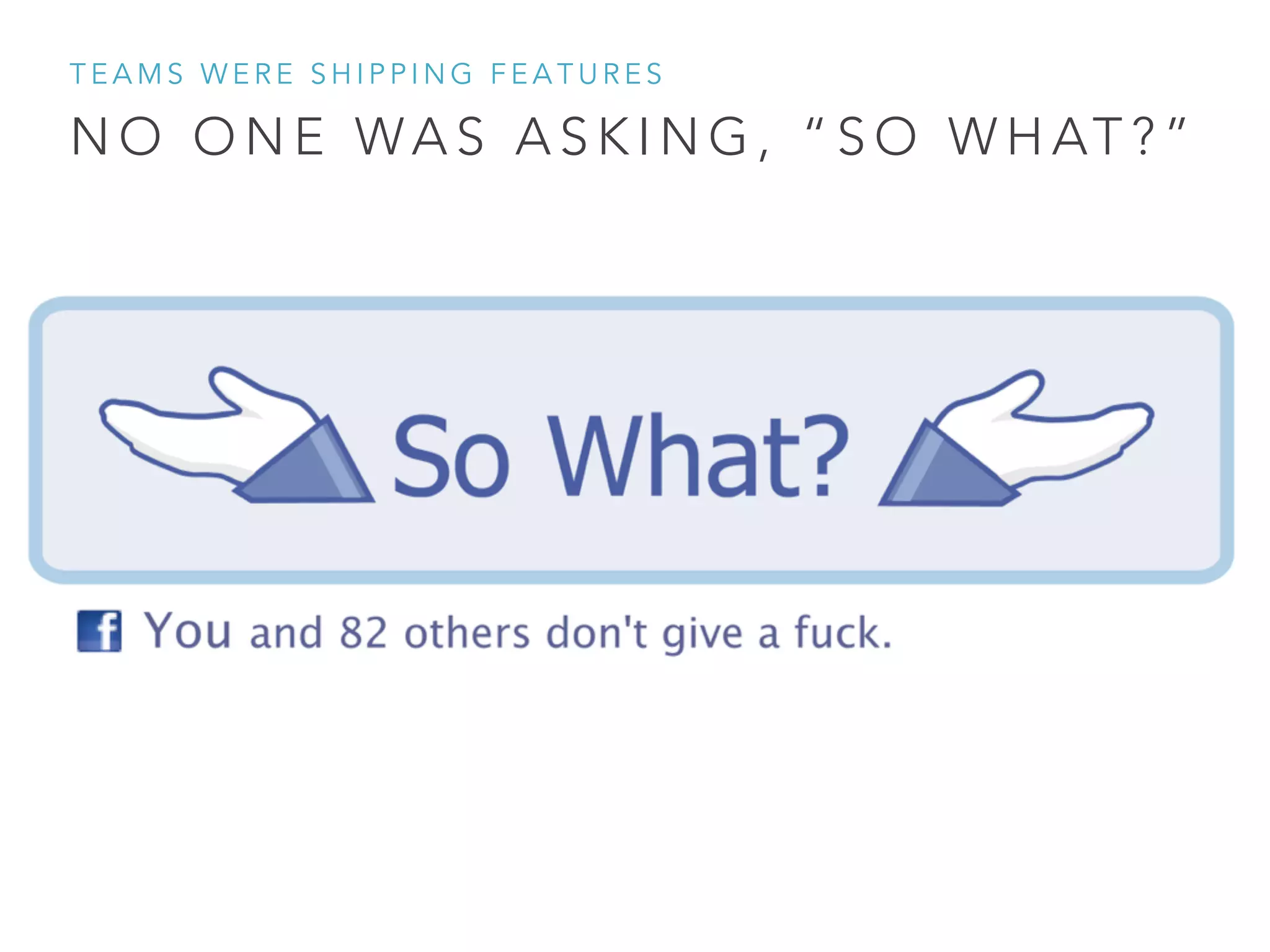 N O O N E WA S A S K I N G , “ S O W H AT ? ”
T E A M S W E R E S H I P P I N G F E A T U R E S
 