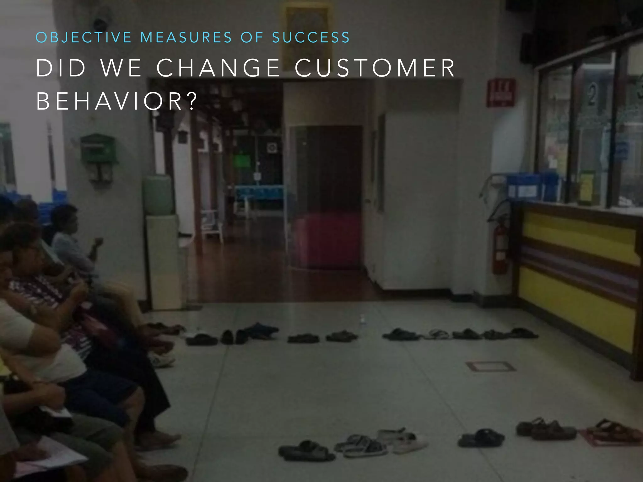 D I D W E C H A N G E C U S T O M E R
B E H AV I O R ?
O B J E C T I V E M E A S U R E S O F S U C C E S S
 