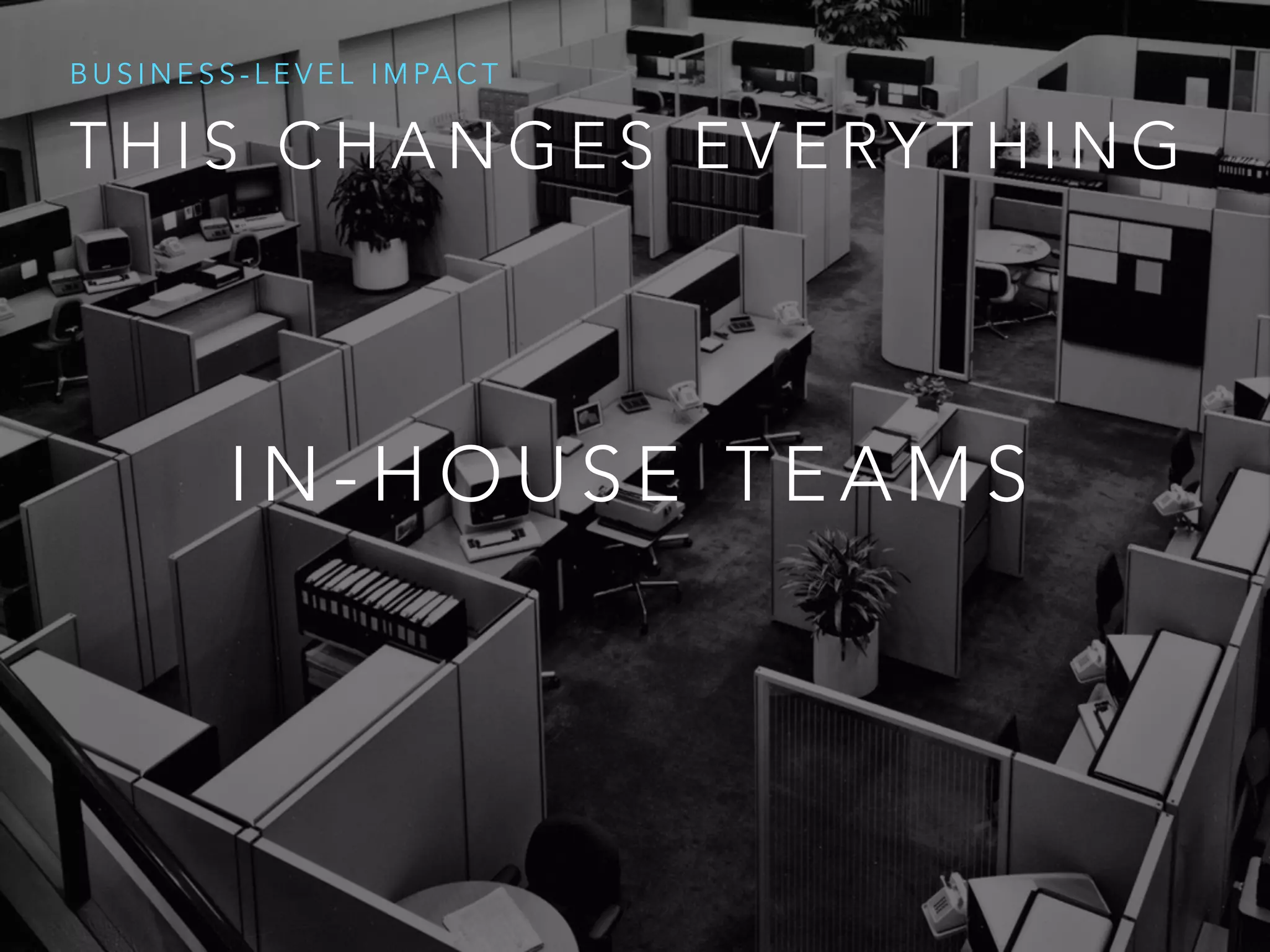 T H I S C H A N G E S E V E RY T H I N G
B U S I N E S S - L E V E L I M PA C T
I N - H O U S E T E A M S
 