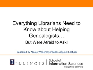 Everything Librarians Need to
Know about Helping
Genealogists…
But Were Afraid to Ask!
Presented by Nicole Wedemeyer Miller, Adjunct Lecturer
 