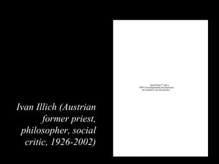 QuickTime™ and a
TIFF (Uncompressed) decompressor
are needed to see this picture.
Ivan Illich (Austrian
former priest,
philosopher, social
critic, 1926-2002)
 