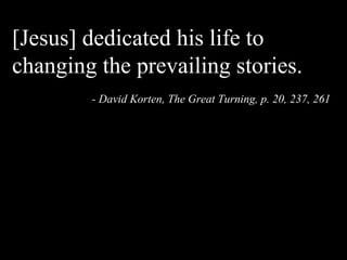 [Jesus] dedicated his life to
changing the prevailing stories.
- David Korten, The Great Turning, p. 20, 237, 261
 