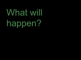 What will
happen?
 