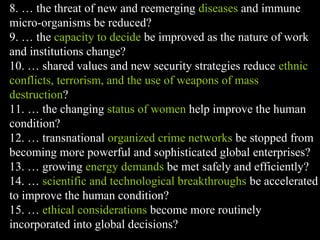 Conventional View Emerging View
The Human
Situation: What
is the story that
we find
ourselves in?
God created the world as perfect,
but because our primal
ancestors, Adam and Eve, did
not maintain the absolute
perfection demanded by God,
God has irrevocably determined
that the entire universe and all it
contains will be destroyed, and
the souls of all human beings –
except for those specifically
exempted – will be forever
punished for their imperfection
in hell.1
God created the world as good, but
human beings – as individuals, and as
groups – have rebelled against God and
filled the world with evil and injustice
like a terrible disease. God wants to save
humanity and heal it from its sickness,
but humanity is hopelessly lost and
confused, like sheep without a shepherd,
wandering farther and farther into
lostness and danger. Left to themselves,
human beings will spiral downward in
sickness and evil.
Basic
Questions: What
questions did
Jesus come to
answer?
Since everyone is doomed to
hell, Jesus seeks to answer these
questions: how can individuals
be saved from eternal
punishment in hell and instead
go to heaven after they die? How
can God help individuals be
happy and successful until then?
Since the human race is in such desperate
trouble, Jesus seeks to answer this
question: what must be done about the
mess we’re in? The mess refers both to
the general human condition and its
specific outworking among his
contemporaries: living under domination
by the Roman empire, and divided into
various competing sects.
Jesus’ message:
How did Jesus
respond to the
crisis?
Jesus says, in essence, “If you
want to be among those
specifically qualified to escape
being forever punished for your
sins in hell, you must repent of
your individual sins and believe
that my Father punished me on
the cross so He won’t have to
punish you in hell. Only if you
believe this will you go to
heaven when everyone else is
banished to hell.”2
This is the
good news.
Jesus says, in essence, “Other people and
groups – including your own religious
leaders - are leading you farther and
farther astray. I have been sent by God
with this good news – that God loves
humanity, even in its lostness and sin.
God graciously invites everyone and
anyone to question and reject what they
have been told and instead follow a new
path. Trust me and become my disciple,
and you will be transformed, and you will
participate in the transformation of the
world, which is possible, beginning right
now.”3
This is the good news.
1
Of course, there are many modern western non-religious ontologies and framing stories too,
plus Eastern ontologies and framing stories – both religious and irreligious.
2
This reflects a Calvinistic Evangelical protestant version of the message. The popular Roman
Catholic version might say, “You must believe in the teachings of the church and follow its
instructions, especially those regarding sacraments.” The popular mainline or liberal Protestant
8. … the threat of new and reemerging diseases and immune
micro-organisms be reduced?
9. … the capacity to decide be improved as the nature of work
and institutions change?
10. … shared values and new security strategies reduce ethnic
conflicts, terrorism, and the use of weapons of mass
destruction?
11. … the changing status of women help improve the human
condition?
12. … transnational organized crime networks be stopped from
becoming more powerful and sophisticated global enterprises?
13. … growing energy demands be met safely and efficiently?
14. … scientific and technological breakthroughs be accelerated
to improve the human condition?
15. … ethical considerations become more routinely
incorporated into global decisions?
 