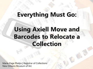 Everything Must Go:
Using Axiell Move and
Barcodes to Relocate a
Collection
Marie-Page Phelps | Registrar of Collections
New Orleans Museum of Art
 