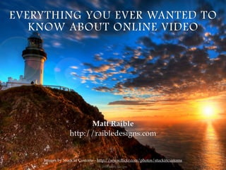 EVERYTHING YOU EVER WANTED TO
   KNOW ABOUT ONLINE VIDEO




                       Matt Raible
                 http://raibledesigns.com


    Images by Stuck in Customs - http://www.ﬂickr.com/photos/stuckincustoms
                                © 2010 Raible Designs
 