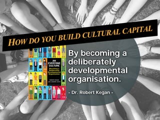 By becoming a
deliberately
developmental
organisation.
- Dr. Robert Kegan -
 