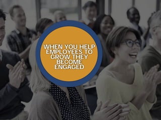 WHEN YOU HELP
EMPLOYEES TO
GROW THEY
BECOME
ENGAGED
 