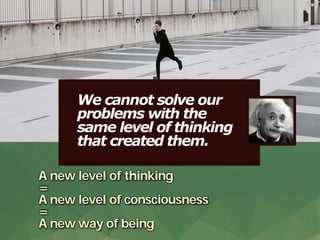 Discover what truly matters.
www.valuescentre.com
We cannot solve our
problems with the
same level of thinking
that created them.
A new level of thinking
=
A new level of consciousness
=
A new way of being
 