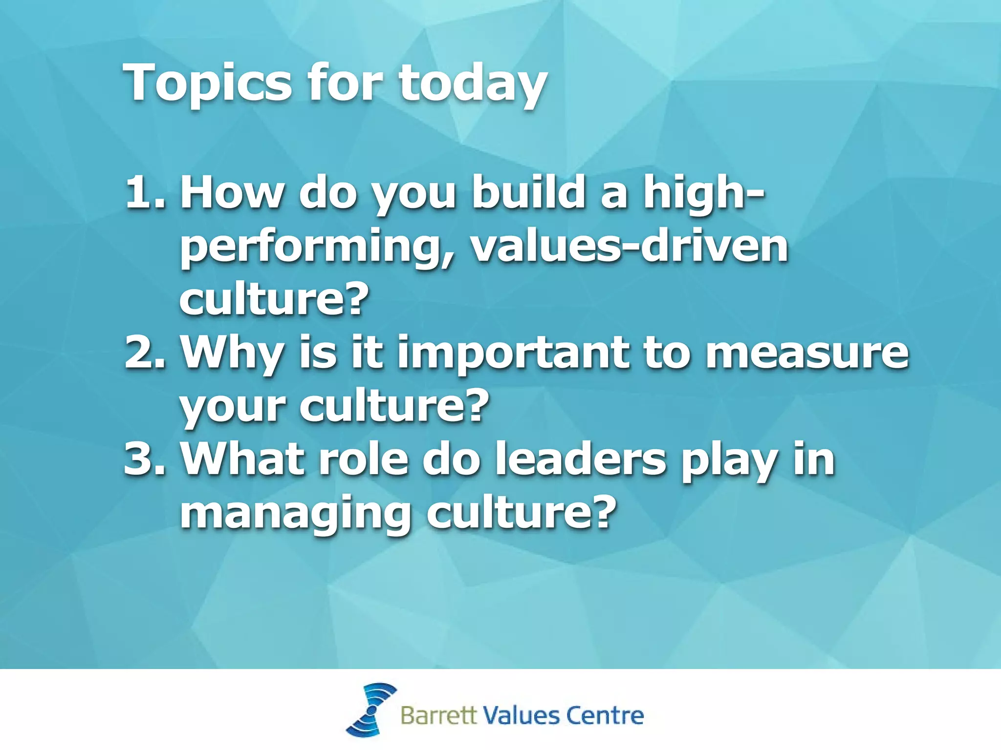 Topics for today
1. How do you build a high-
performing, values-driven
culture?
2. Why is it important to measure
your culture?
3. What role do leaders play in
managing culture?
 