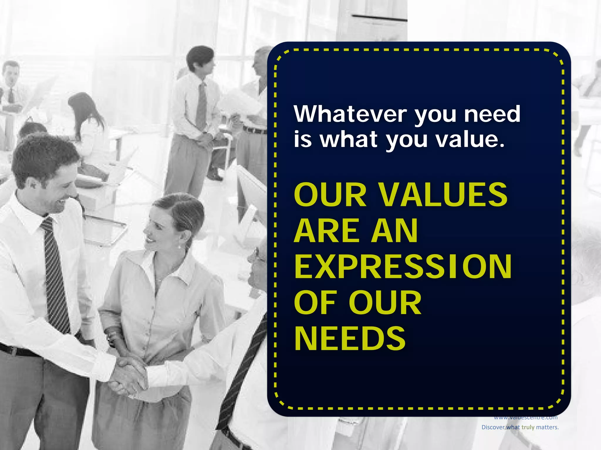 Discover what truly matters.
www.valuescentre.com
Whatever you need
is what you value.
OUR VALUES
ARE AN
EXPRESSION
OF OUR
NEEDS
 