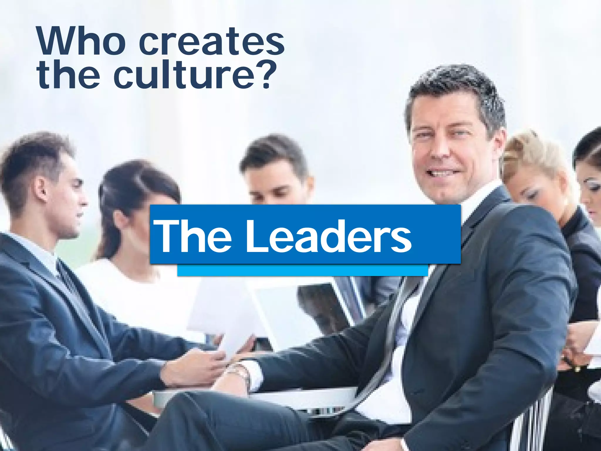 Who creates
the culture?
The Leaders
 